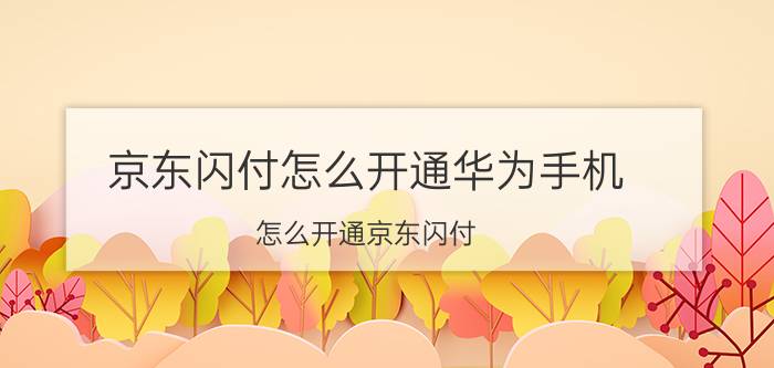 京东闪付怎么开通华为手机 怎么开通京东闪付？